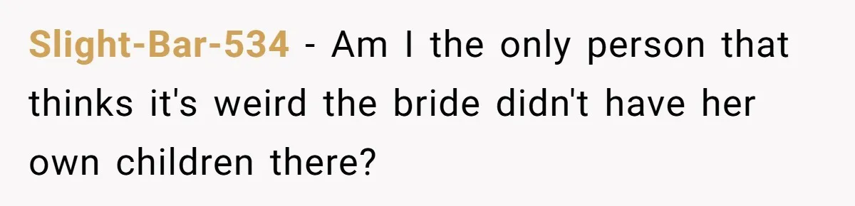 Slight-Bar-534 − Am I the only person that thinks it's weird the bride didn't have her own children there?