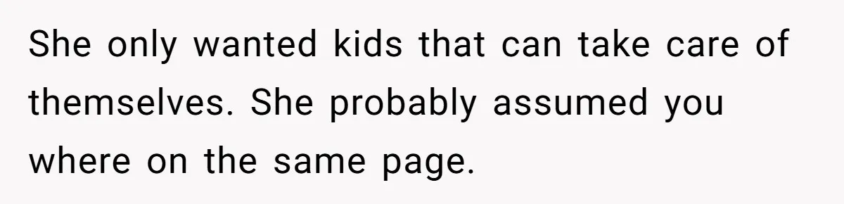 She only wanted kids that can take care of themselves. She probably assumed you where on the same page.