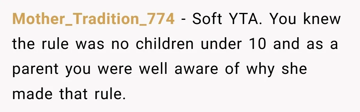 Mother_Tradition_774 − Soft YTA. You knew the rule was no children under 10 and as a parent you were well aware of why she made that rule.