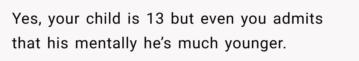 Yes, your child is 13 but even you admits that his mentally he’s much younger.