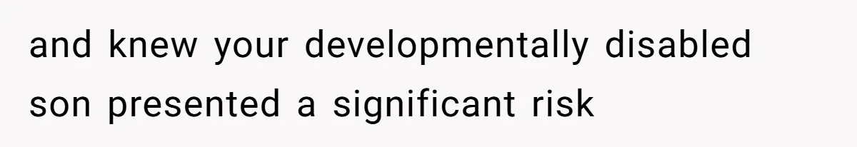 and knew your developmentally disabled son presented a significant risk
