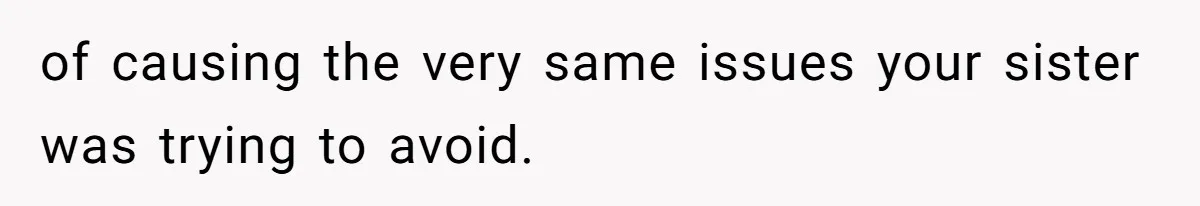of causing the very same issues your sister was trying to avoid.
