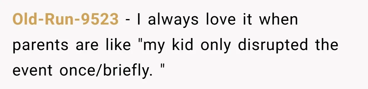 Old-Run-9523 − I always love it when parents are like "my kid only disrupted the event once/briefly. "