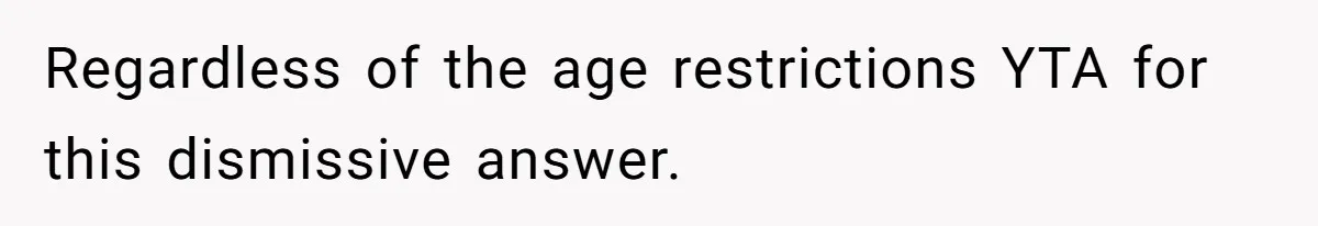 Regardless of the age restrictions YTA for this dismissive answer.