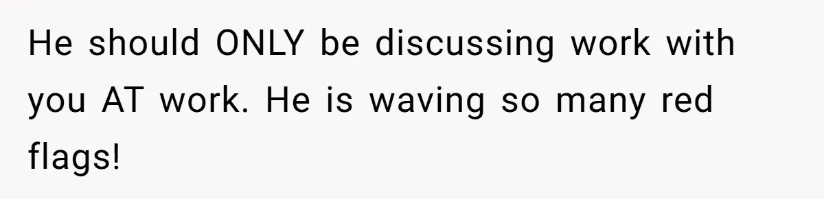 He should ONLY be discussing work with you AT work. He is waving so many red flags!