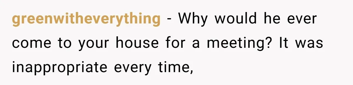 greenwitheverything − Why would he ever come to your house for a meeting? It was inappropriate every time,