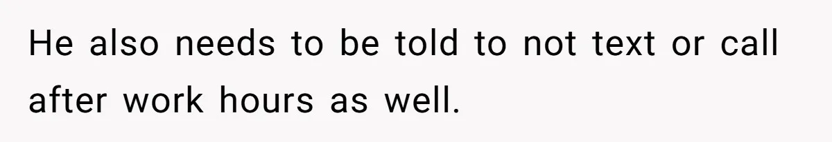 He also needs to be told to not text or call after work hours as well.