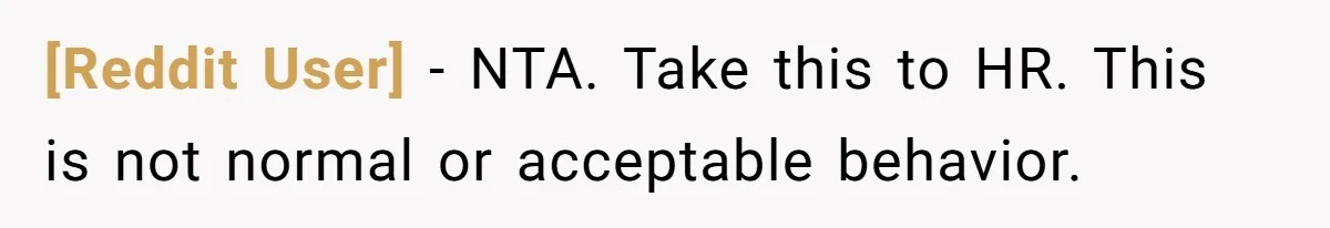 [Reddit User] − NTA. Take this to HR. This is not normal or acceptable behavior.