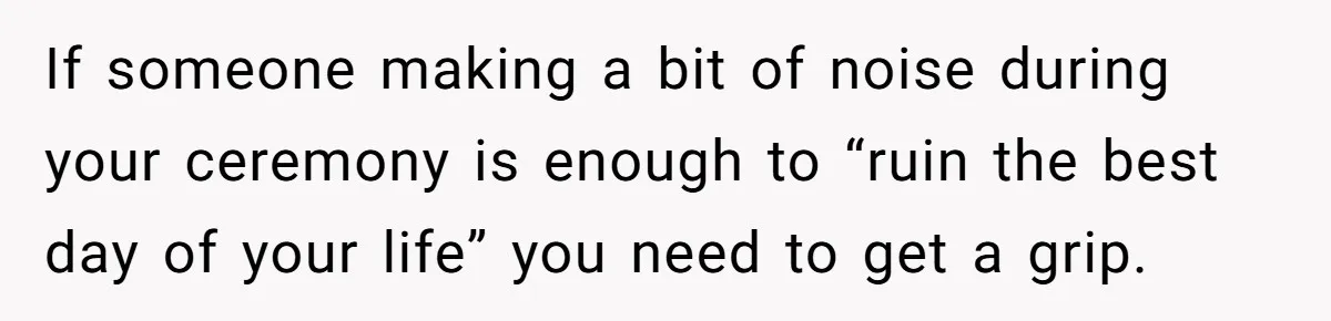If someone making a bit of noise during your ceremony is enough to “ruin the best day of your life” you need to get a grip.