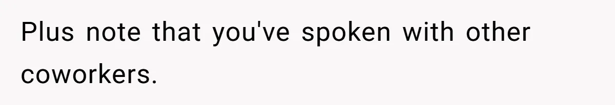 Plus note that you've spoken with other coworkers.