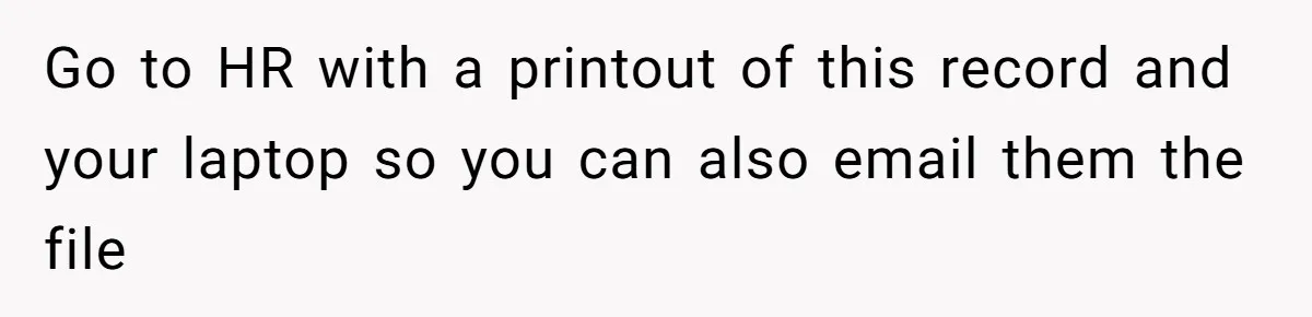 Go to HR with a printout of this record and your laptop so you can also email them the file