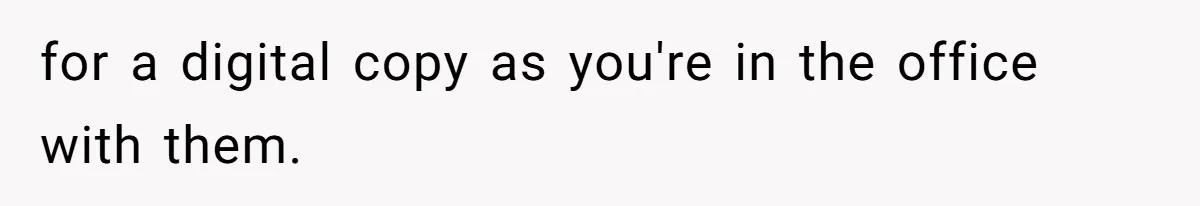 for a digital copy as you're in the office with them.