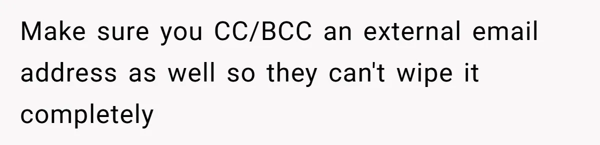 Make sure you CC/BCC an external email address as well so they can't wipe it completely