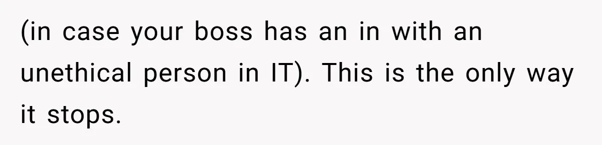 (in case your boss has an in with an unethical person in IT). This is the only way it stops.
