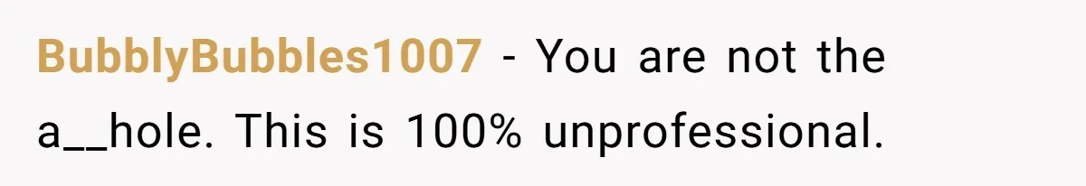 BubblyBubbles1007 − You are not the a__hole. This is 100% unprofessional.