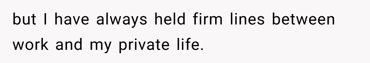 but I have always held firm lines between work and my private life.