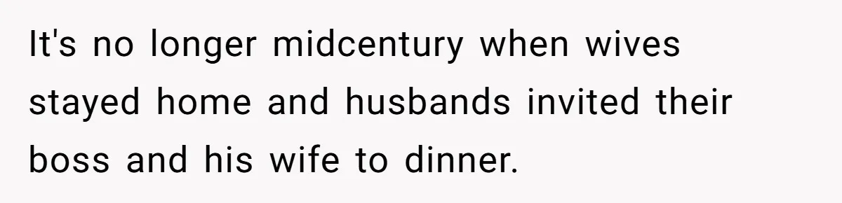 It's no longer midcentury when wives stayed home and husbands invited their boss and his wife to dinner.