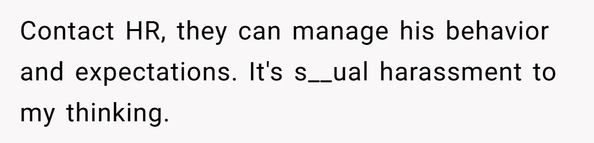 Contact HR, they can manage his behavior and expectations. It's s__ual harassment to my thinking.
