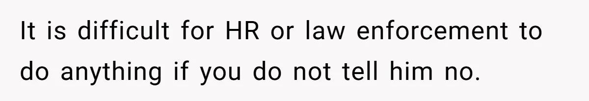 It is difficult for HR or law enforcement to do anything if you do not tell him no.
