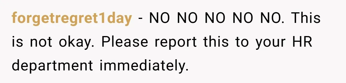 forgetregret1day − NO NO NO NO NO. This is not okay. Please report this to your HR department immediately.