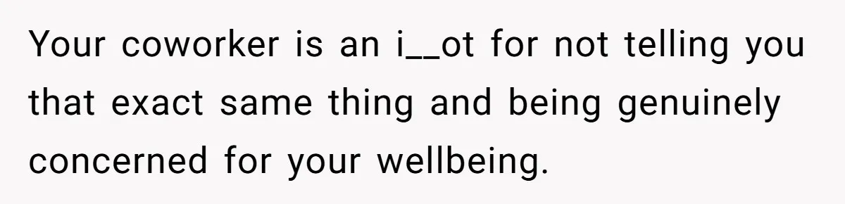 Your coworker is an i__ot for not telling you that exact same thing and being genuinely concerned for your wellbeing.