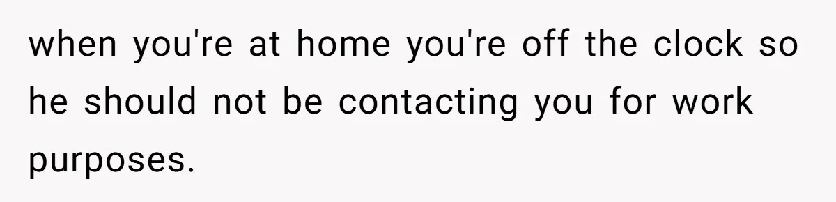 when you're at home you're off the clock so he should not be contacting you for work purposes.