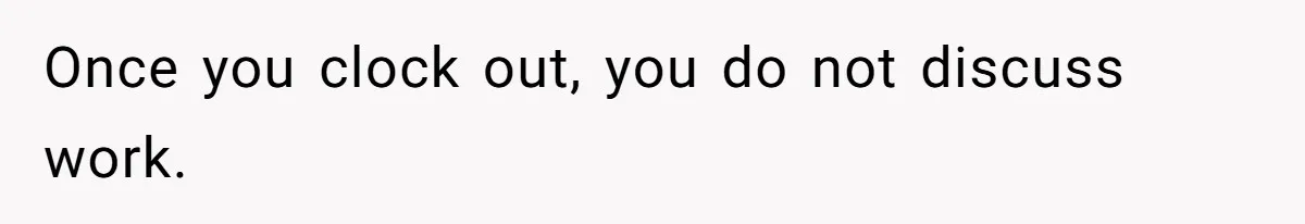 Once you clock out, you do not discuss work.