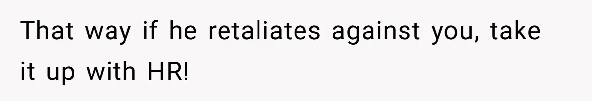 That way if he retaliates against you, take it up with HR!