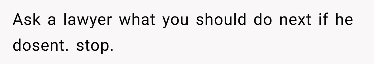 Ask a lawyer what you should do next if he dosent. stop.