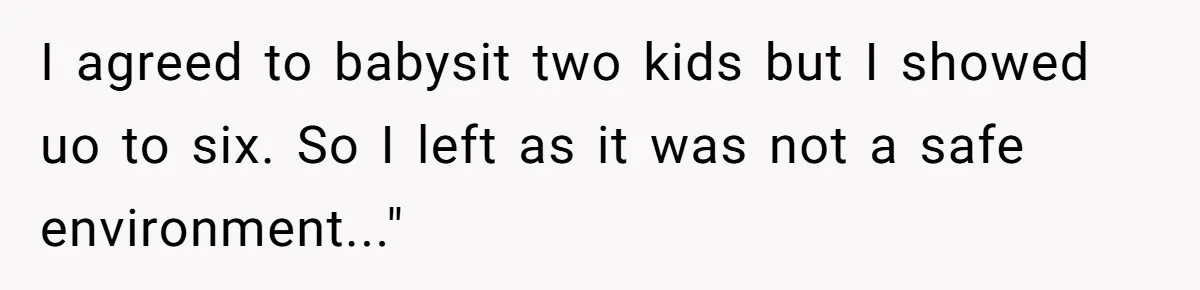 I agreed to babysit two kids but I showed uo to six. So I left as it was not a safe environment..."