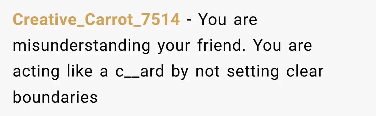 Creative_Carrot_7514 − You are misunderstanding your friend. You are acting like a c__ard by not setting clear boundaries