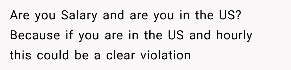 Are you Salary and are you in the US? Because if you are in the US and hourly this could be a clear violation