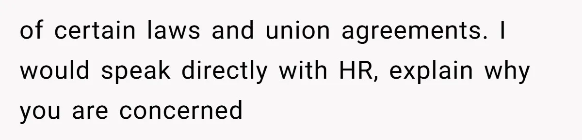 of certain laws and union agreements. I would speak directly with HR, explain why you are concerned