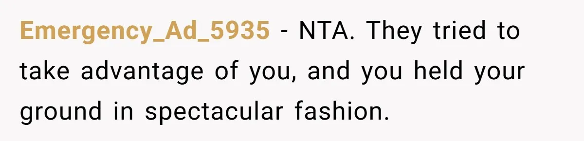 Emergency_Ad_5935 - NTA. They tried to take advantage of you, and you held your ground in spectacular fashion.