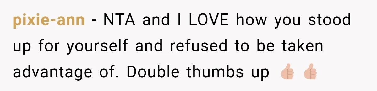 pixie-ann - NTA and I LOVE how you stood up for yourself and refused to be taken advantage of. Double thumbs up 👍🏼👍🏼
