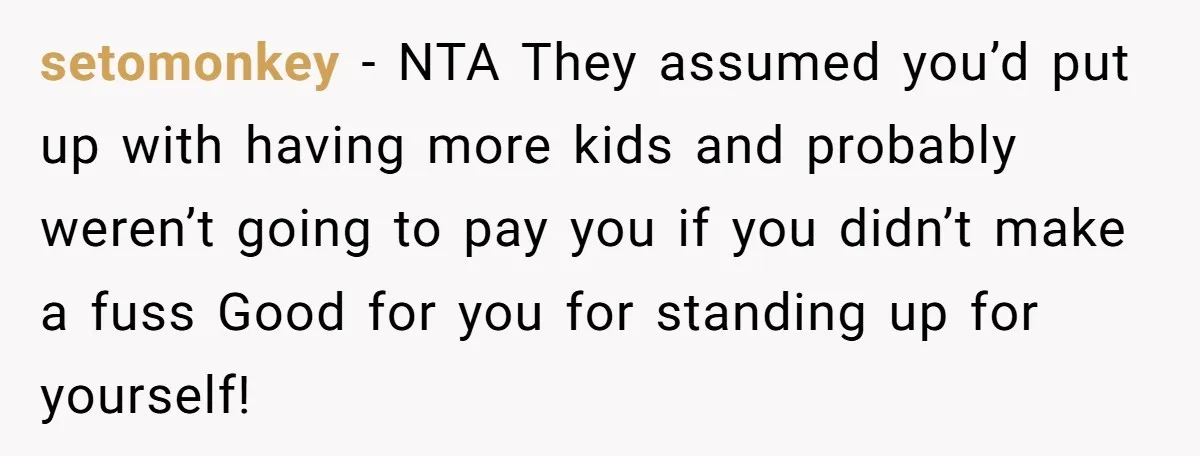 setomonkey − NTA They assumed you’d put up with having more kids and probably weren’t going to pay you if you didn’t make a fuss Good for you for standing...
