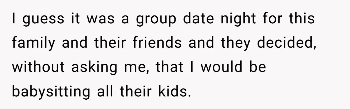 I guess it was a group date night for this family and their friends and they decided, without asking me, that I would be babysitting all their kids.
