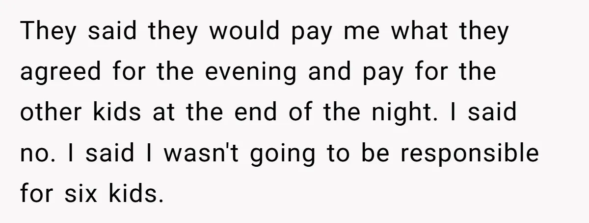 They said they would pay me what they agreed for the evening and pay for the other kids at the end of the night. I said no. I said I...
