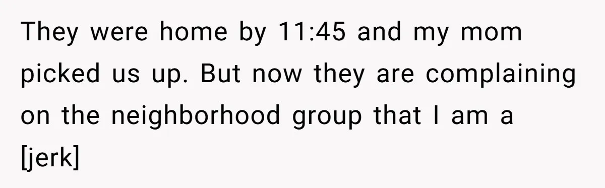 They were home by 11:45 and my mom picked us up. But now they are complaining on the neighborhood group that I am a [jerk]