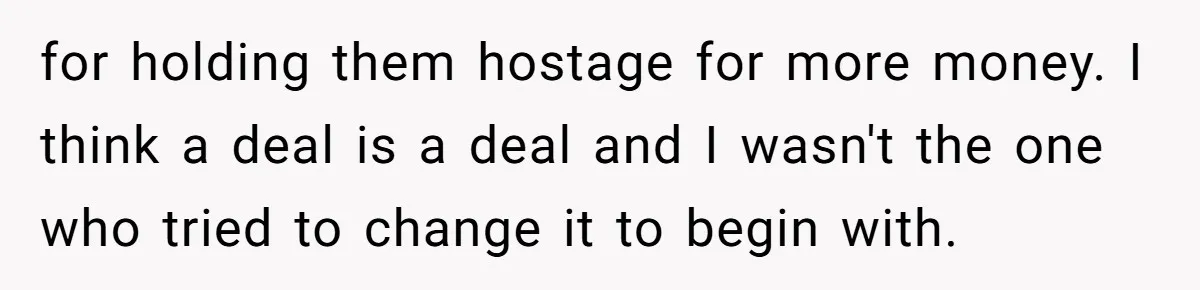 for holding them hostage for more money. I think a deal is a deal and I wasn't the one who tried to change it to begin with.