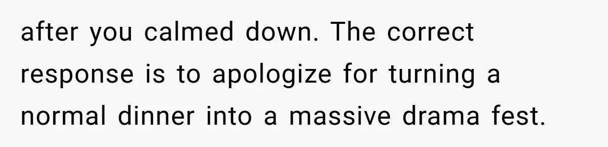 after you calmed down. The correct response is to apologize for turning a normal dinner into a massive drama fest.