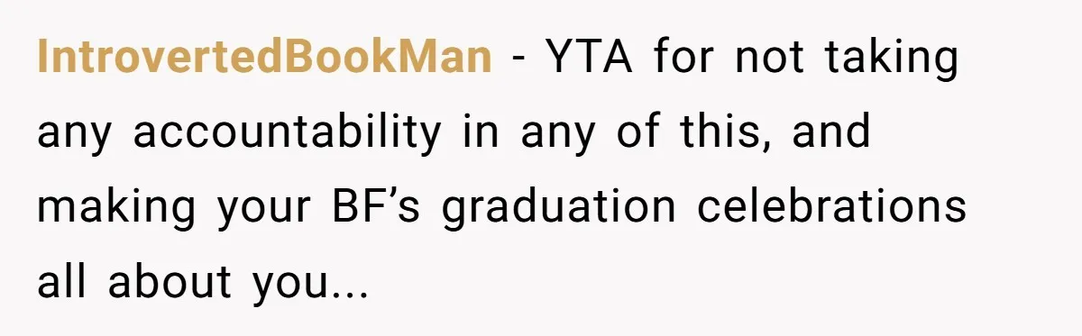 IntrovertedBookMan - YTA for not taking any accountability in any of this, and making your BF’s graduation celebrations all about you...