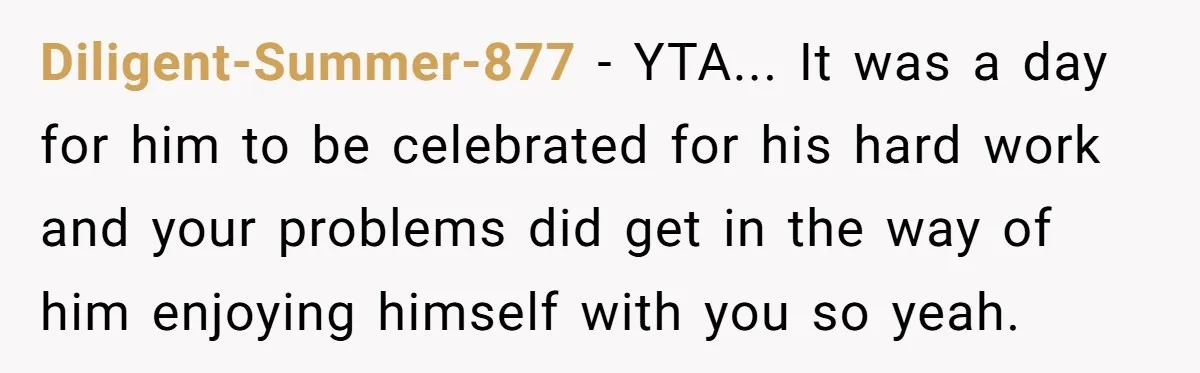 Diligent-Summer-877 - YTA... It was a day for him to be celebrated for his hard work and your problems did get in the way of him enjoying himself with you...
