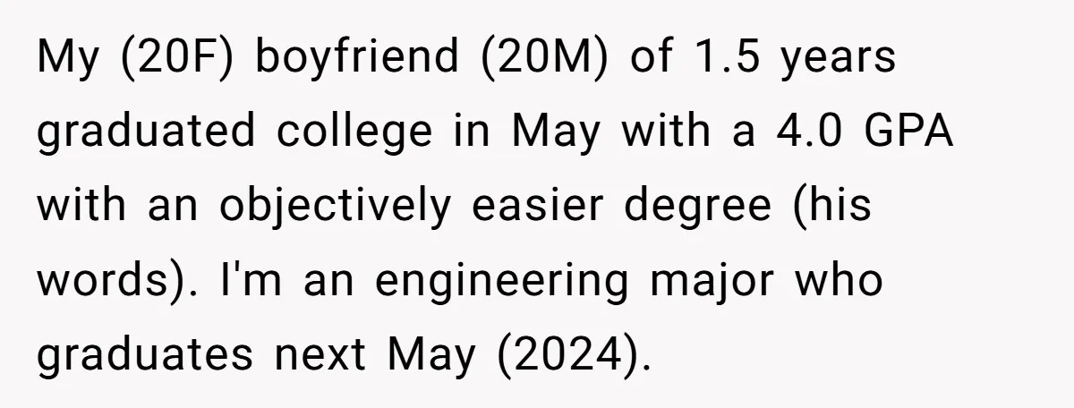 My (20F) boyfriend (20M) of 1.5 years graduated college in May with a 4.0 GPA with an objectively easier degree (his words). I'm an engineering major who graduates next May...