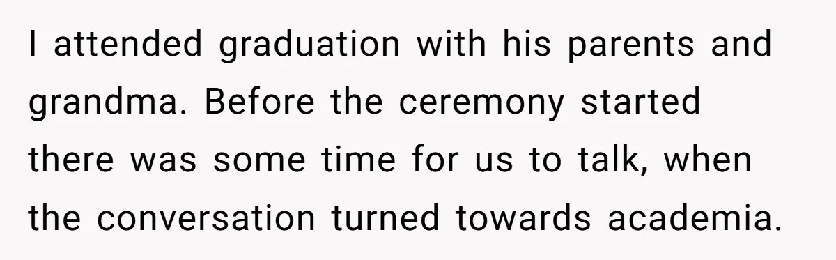 I attended graduation with his parents and grandma. Before the ceremony started there was some time for us to talk, when the conversation turned towards academia.