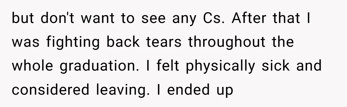 but don't want to see any Cs. After that I was fighting back tears throughout the whole graduation. I felt physically sick and considered leaving. I ended up