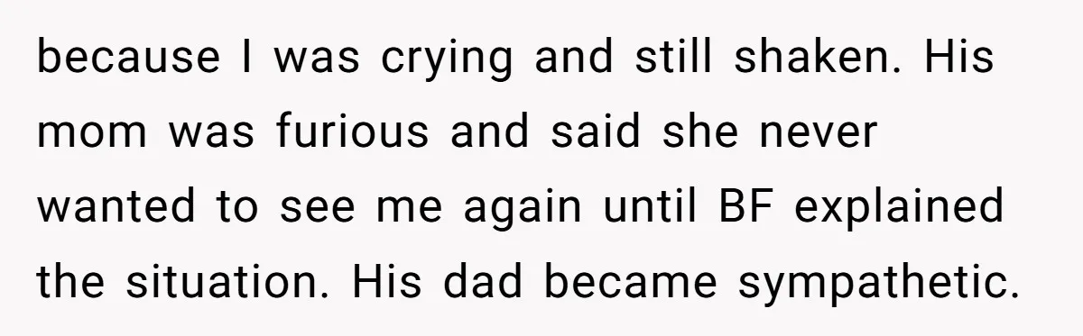 because I was crying and still shaken. His mom was furious and said she never wanted to see me again until BF explained the situation. His dad became sympathetic.