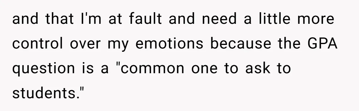 and that I'm at fault and need a little more control over my emotions because the GPA question is a "common one to ask to students."