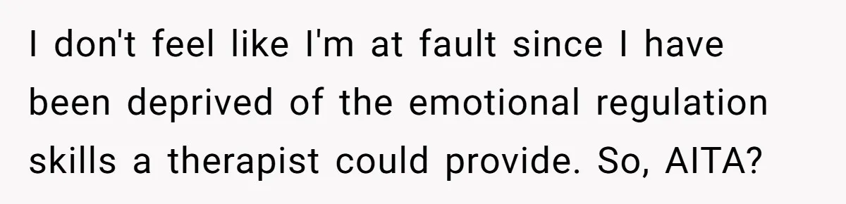 I don't feel like I'm at fault since I have been deprived of the emotional regulation skills a therapist could provide. So, AITA?