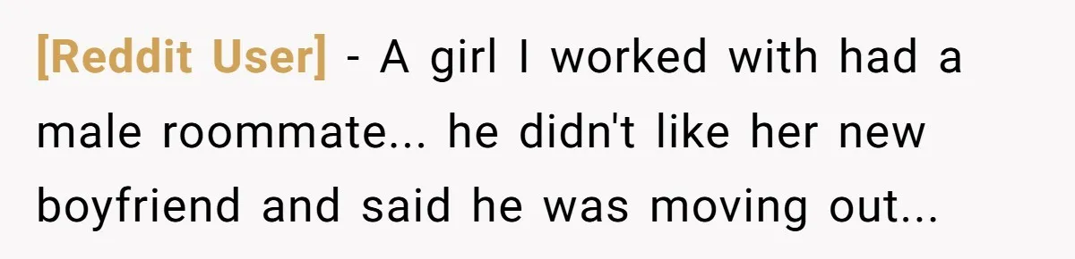 [Reddit User] - A girl I worked with had a male roommate... he didn't like her new boyfriend and said he was moving out...